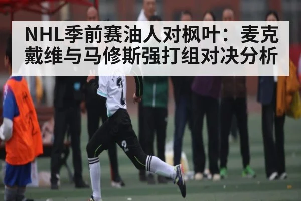 NHL季前赛油人对枫叶：麦克戴维与马修斯强打组对决分析