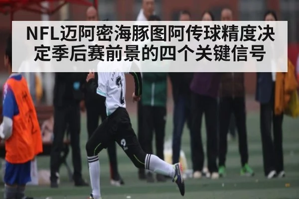 NFL迈阿密海豚图阿传球精度决定季后赛前景的四个关键信号