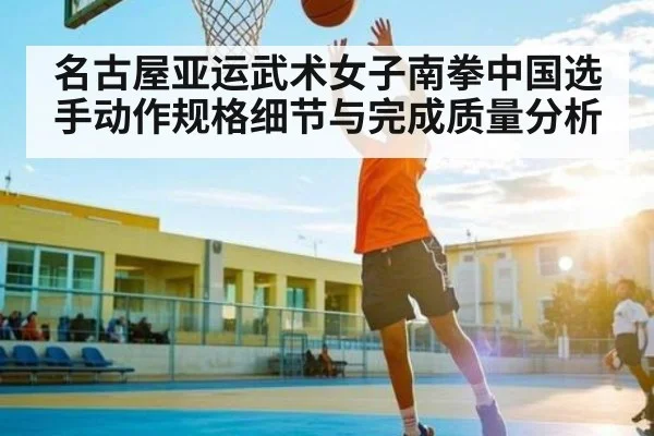 名古屋亚运武术女子南拳中国选手动作规格细节与完成质量分析