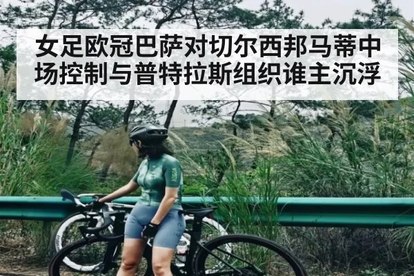 女足欧冠巴萨对切尔西邦马蒂中场控制与普特拉斯组织谁主沉浮