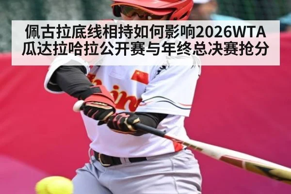佩古拉底线相持如何影响2026WTA瓜达拉哈拉公开赛与年终总决赛抢分